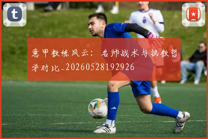 意甲教练风云：名帅战术与执教哲学对比_20260528192926