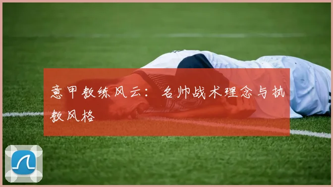 意甲教练风云：名帅战术理念与执教风格